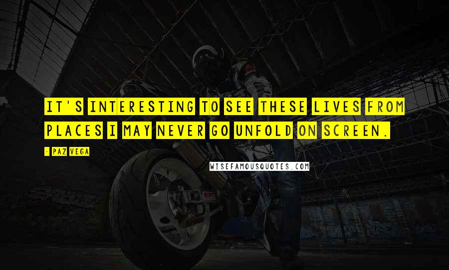 Paz Vega Quotes: It's interesting to see these lives from places I may never go unfold on screen.