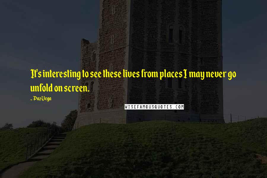 Paz Vega Quotes: It's interesting to see these lives from places I may never go unfold on screen.