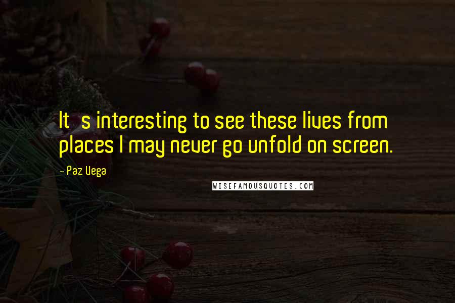 Paz Vega Quotes: It's interesting to see these lives from places I may never go unfold on screen.