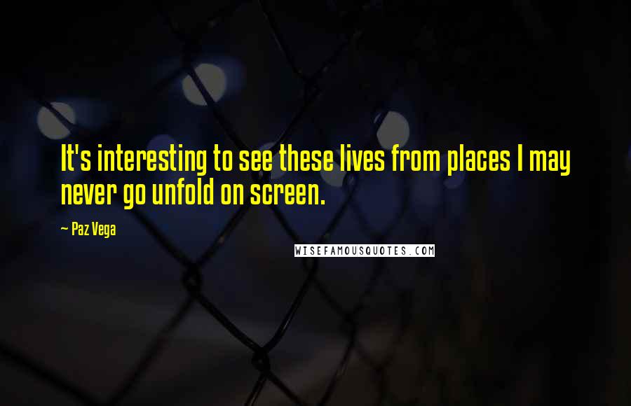 Paz Vega Quotes: It's interesting to see these lives from places I may never go unfold on screen.