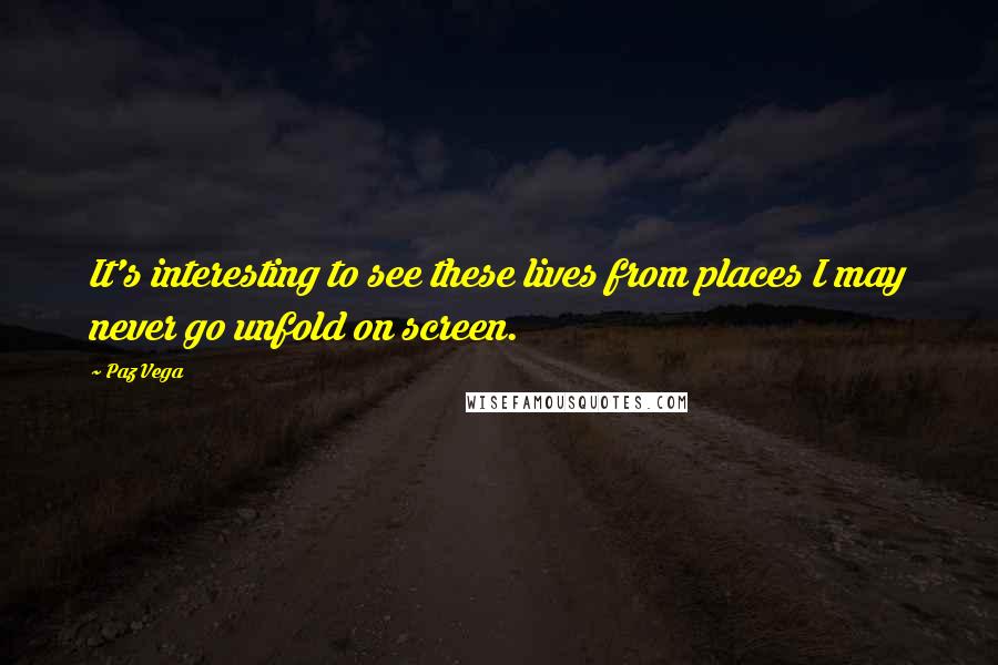 Paz Vega Quotes: It's interesting to see these lives from places I may never go unfold on screen.