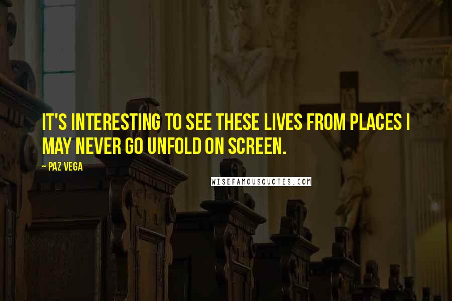 Paz Vega Quotes: It's interesting to see these lives from places I may never go unfold on screen.