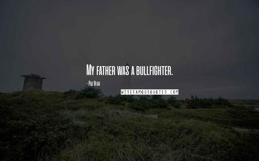 Paz Vega Quotes: My father was a bullfighter.
