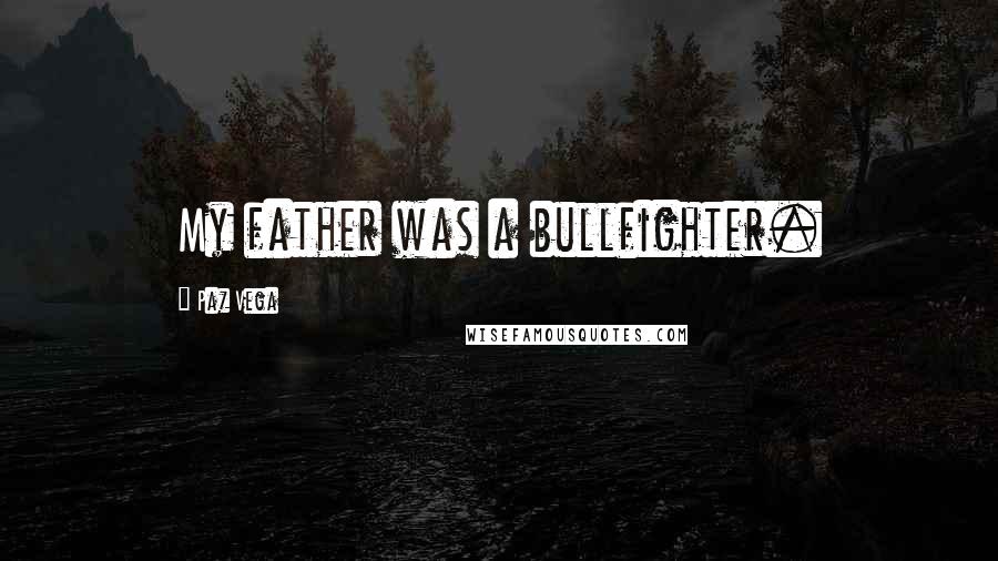 Paz Vega Quotes: My father was a bullfighter.