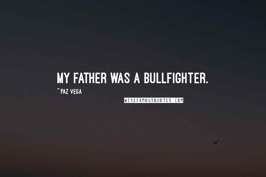Paz Vega Quotes: My father was a bullfighter.