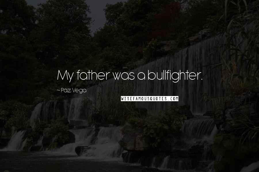 Paz Vega Quotes: My father was a bullfighter.
