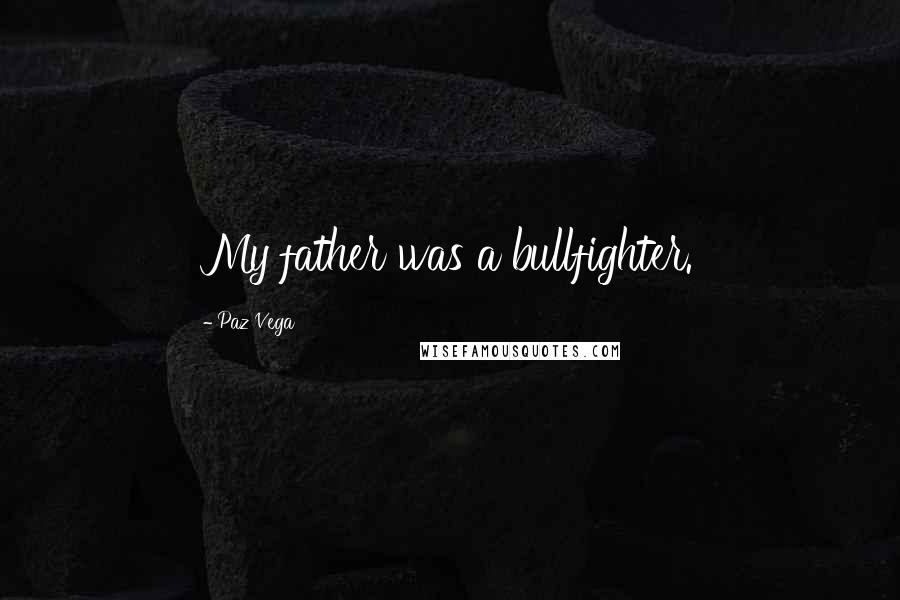 Paz Vega Quotes: My father was a bullfighter.