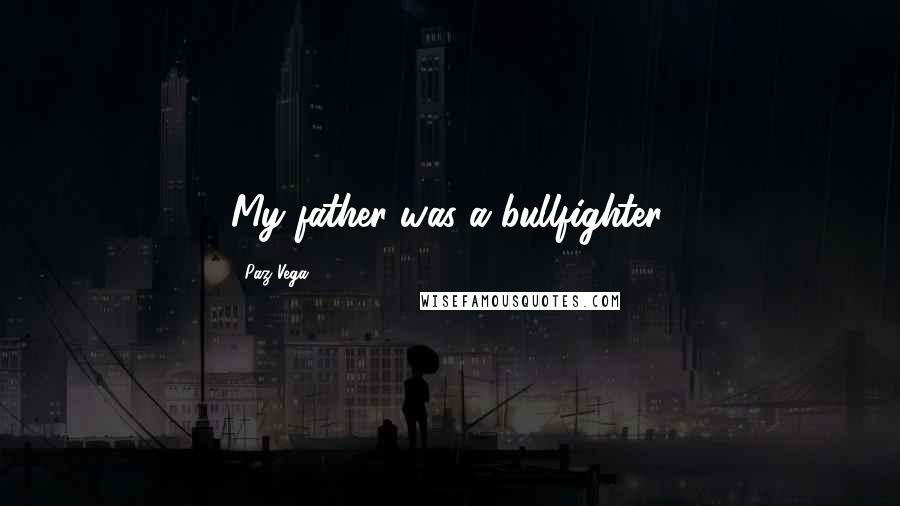 Paz Vega Quotes: My father was a bullfighter.