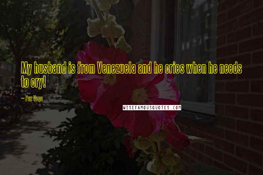 Paz Vega Quotes: My husband is from Venezuela and he cries when he needs to cry!