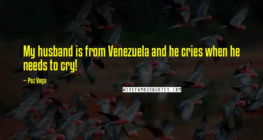 Paz Vega Quotes: My husband is from Venezuela and he cries when he needs to cry!