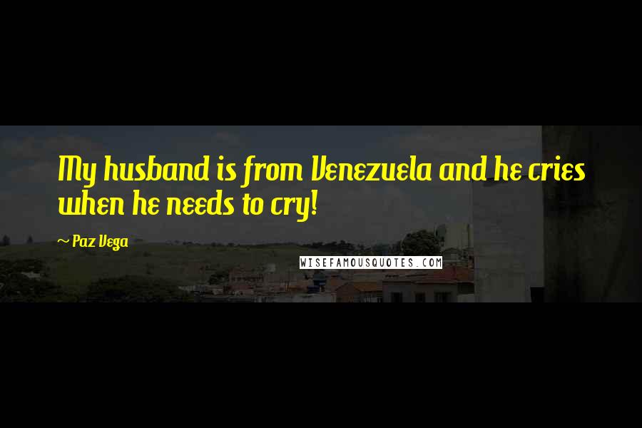 Paz Vega Quotes: My husband is from Venezuela and he cries when he needs to cry!