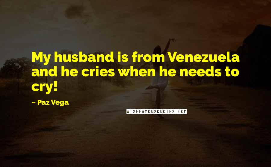 Paz Vega Quotes: My husband is from Venezuela and he cries when he needs to cry!