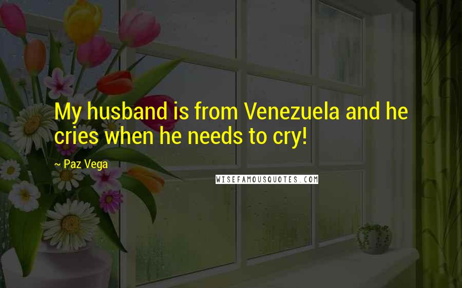 Paz Vega Quotes: My husband is from Venezuela and he cries when he needs to cry!