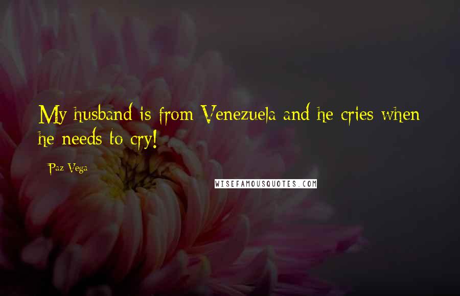 Paz Vega Quotes: My husband is from Venezuela and he cries when he needs to cry!