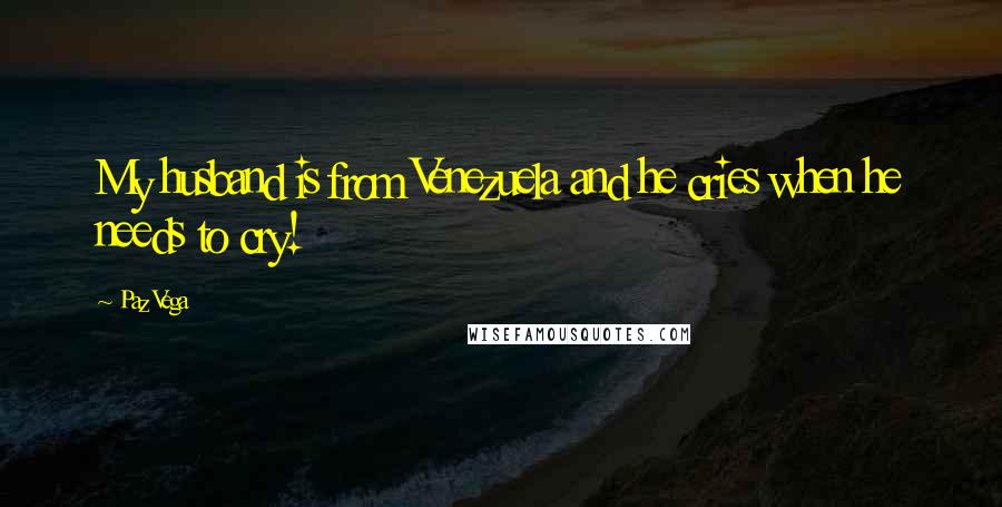 Paz Vega Quotes: My husband is from Venezuela and he cries when he needs to cry!