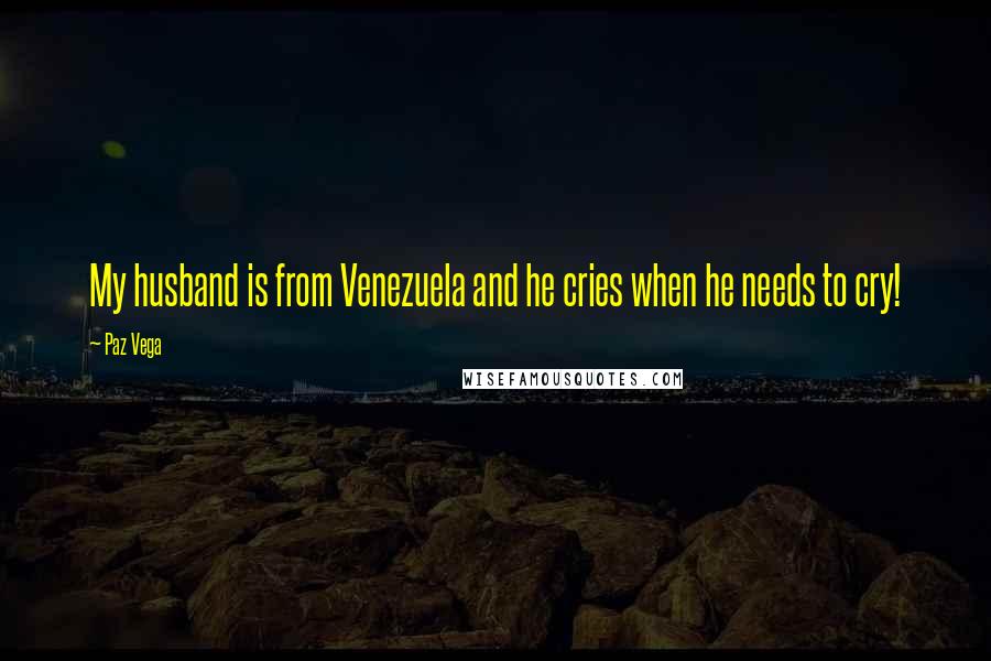 Paz Vega Quotes: My husband is from Venezuela and he cries when he needs to cry!