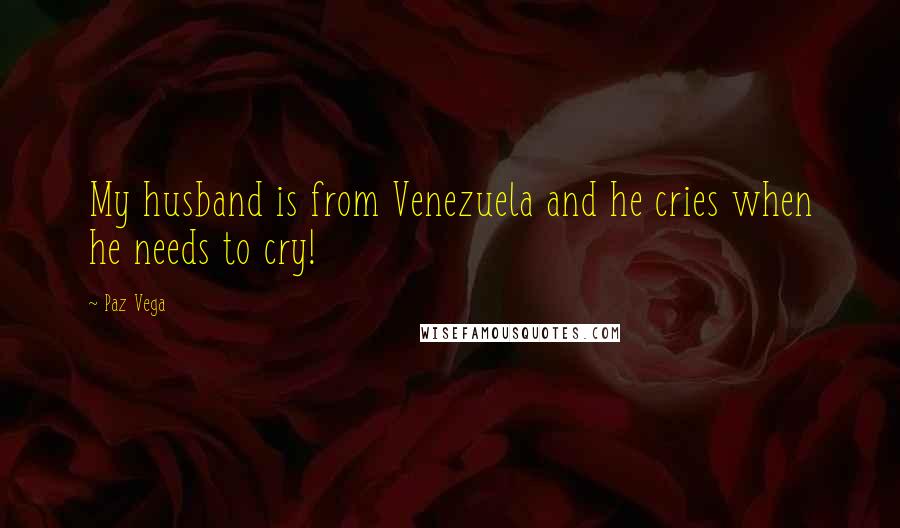 Paz Vega Quotes: My husband is from Venezuela and he cries when he needs to cry!