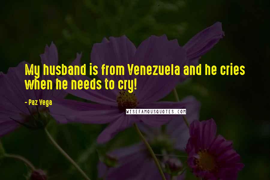 Paz Vega Quotes: My husband is from Venezuela and he cries when he needs to cry!