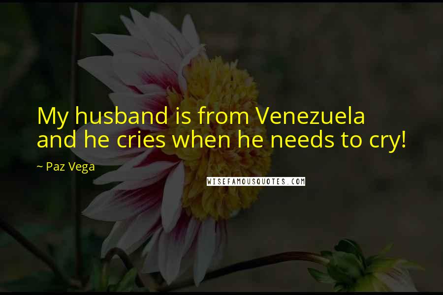 Paz Vega Quotes: My husband is from Venezuela and he cries when he needs to cry!