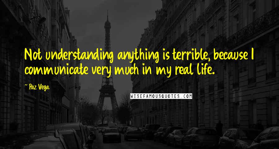 Paz Vega Quotes: Not understanding anything is terrible, because I communicate very much in my real life.