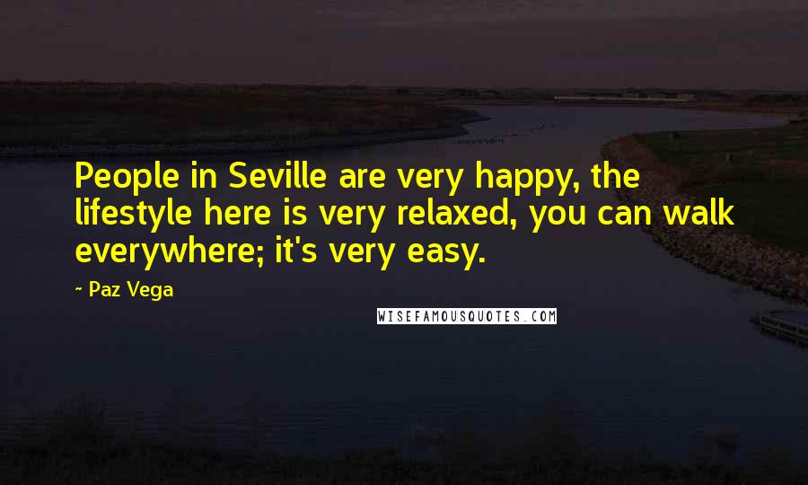 Paz Vega Quotes: People in Seville are very happy, the lifestyle here is very relaxed, you can walk everywhere; it's very easy.