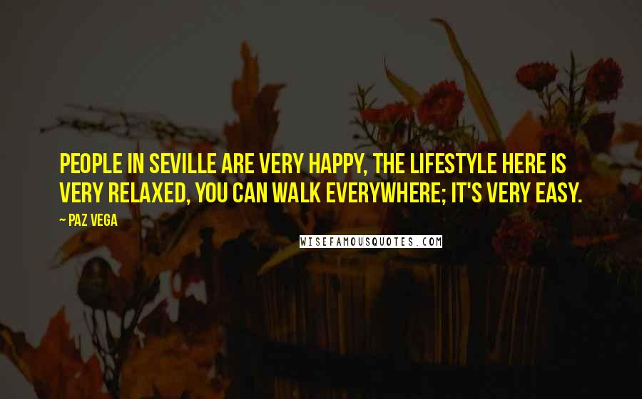 Paz Vega Quotes: People in Seville are very happy, the lifestyle here is very relaxed, you can walk everywhere; it's very easy.