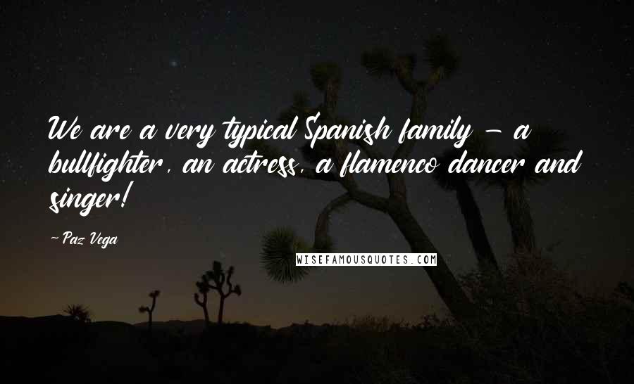 Paz Vega Quotes: We are a very typical Spanish family - a bullfighter, an actress, a flamenco dancer and singer!