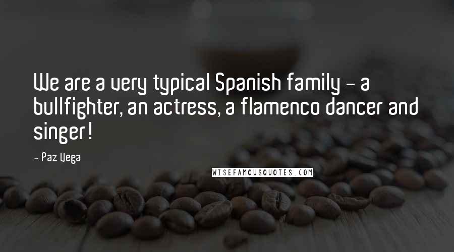 Paz Vega Quotes: We are a very typical Spanish family - a bullfighter, an actress, a flamenco dancer and singer!