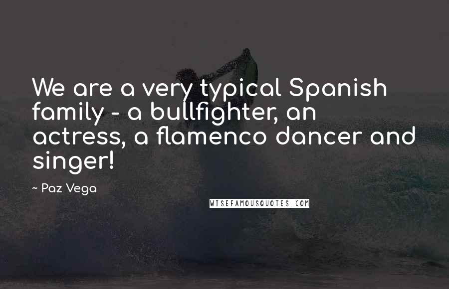 Paz Vega Quotes: We are a very typical Spanish family - a bullfighter, an actress, a flamenco dancer and singer!
