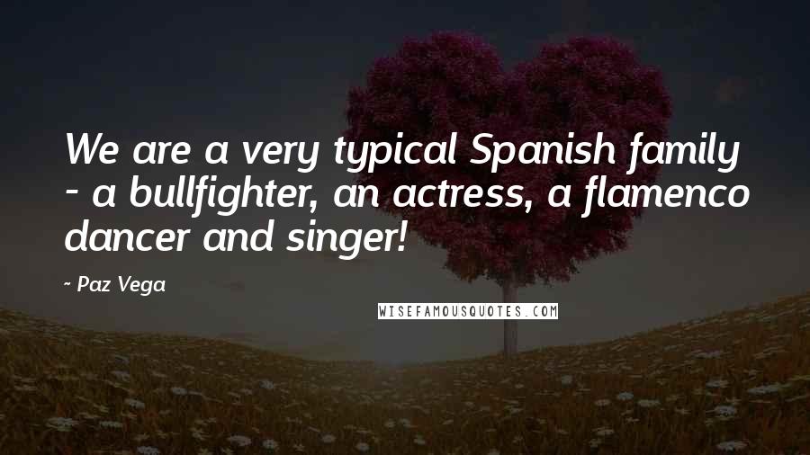 Paz Vega Quotes: We are a very typical Spanish family - a bullfighter, an actress, a flamenco dancer and singer!