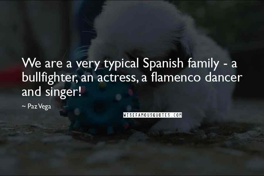 Paz Vega Quotes: We are a very typical Spanish family - a bullfighter, an actress, a flamenco dancer and singer!