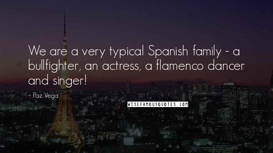 Paz Vega Quotes: We are a very typical Spanish family - a bullfighter, an actress, a flamenco dancer and singer!