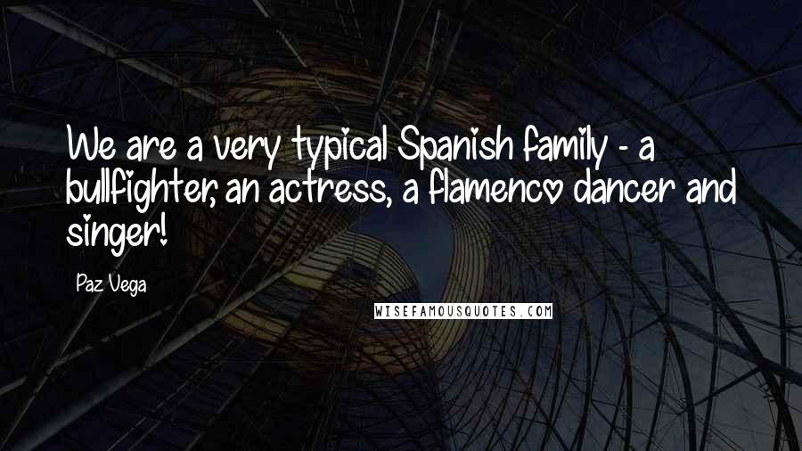 Paz Vega Quotes: We are a very typical Spanish family - a bullfighter, an actress, a flamenco dancer and singer!