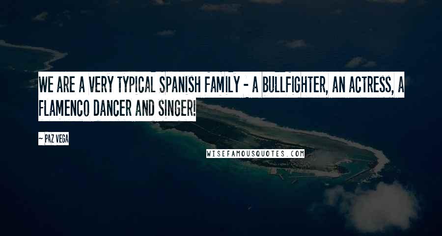 Paz Vega Quotes: We are a very typical Spanish family - a bullfighter, an actress, a flamenco dancer and singer!