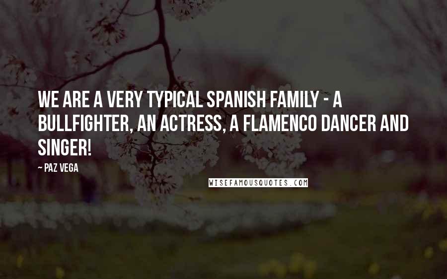 Paz Vega Quotes: We are a very typical Spanish family - a bullfighter, an actress, a flamenco dancer and singer!