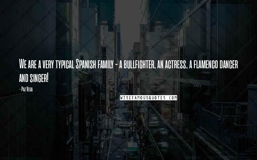 Paz Vega Quotes: We are a very typical Spanish family - a bullfighter, an actress, a flamenco dancer and singer!