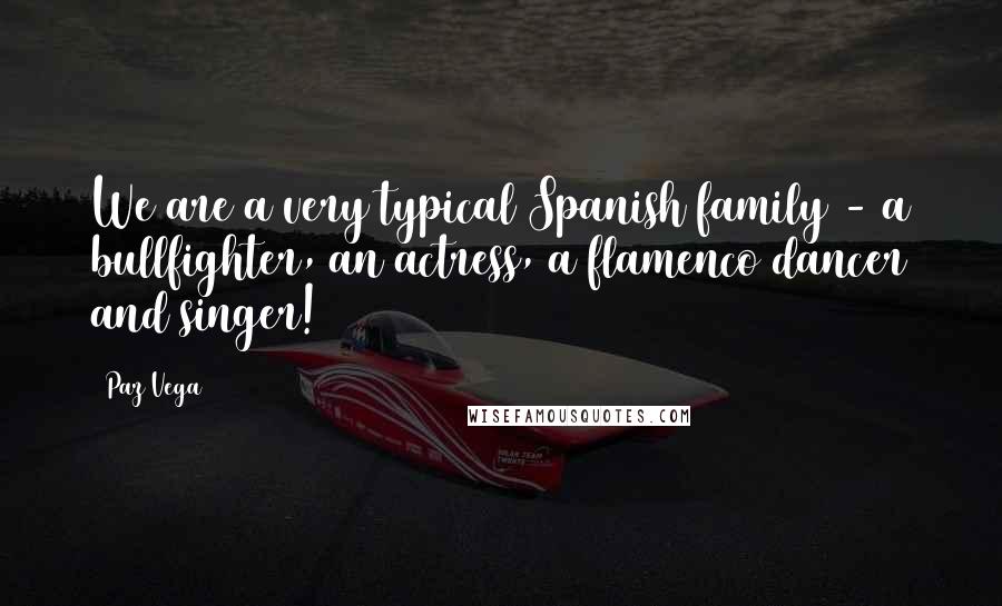Paz Vega Quotes: We are a very typical Spanish family - a bullfighter, an actress, a flamenco dancer and singer!