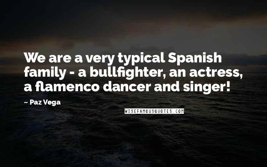 Paz Vega Quotes: We are a very typical Spanish family - a bullfighter, an actress, a flamenco dancer and singer!