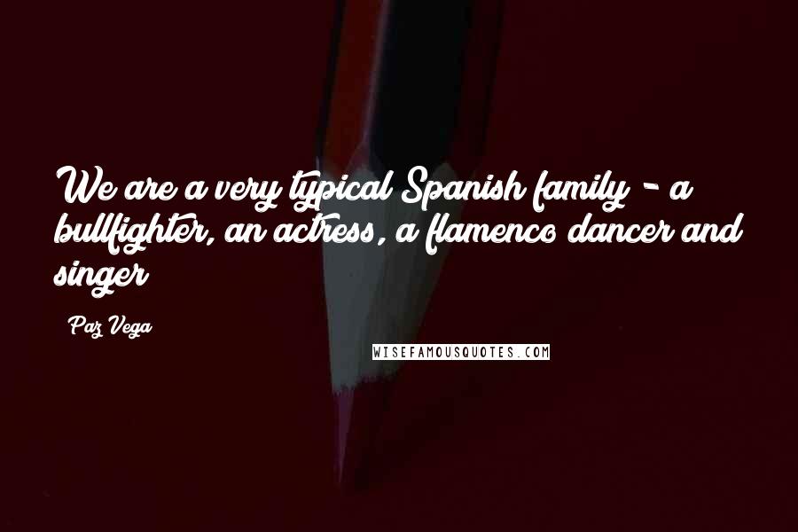 Paz Vega Quotes: We are a very typical Spanish family - a bullfighter, an actress, a flamenco dancer and singer!