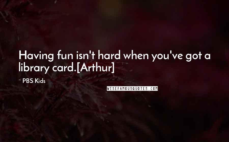 PBS Kids Quotes: Having fun isn't hard when you've got a library card.[Arthur]