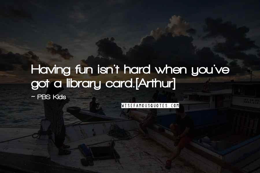 PBS Kids Quotes: Having fun isn't hard when you've got a library card.[Arthur]