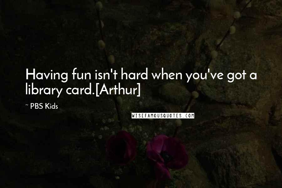 PBS Kids Quotes: Having fun isn't hard when you've got a library card.[Arthur]