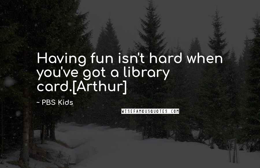 PBS Kids Quotes: Having fun isn't hard when you've got a library card.[Arthur]