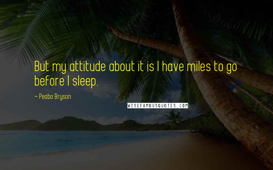 Peabo Bryson Quotes: But my attitude about it is I have miles to go before I sleep.