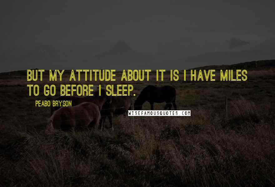 Peabo Bryson Quotes: But my attitude about it is I have miles to go before I sleep.