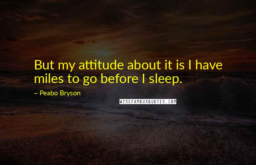 Peabo Bryson Quotes: But my attitude about it is I have miles to go before I sleep.