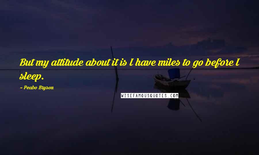 Peabo Bryson Quotes: But my attitude about it is I have miles to go before I sleep.