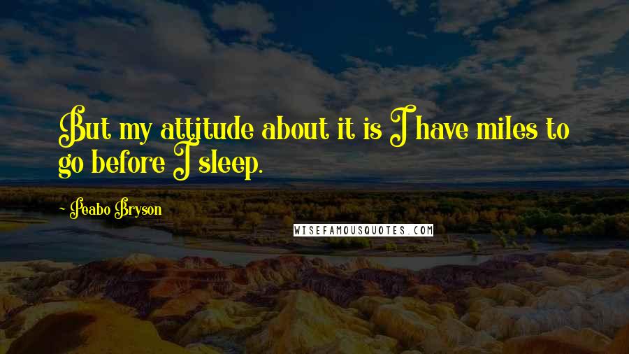 Peabo Bryson Quotes: But my attitude about it is I have miles to go before I sleep.