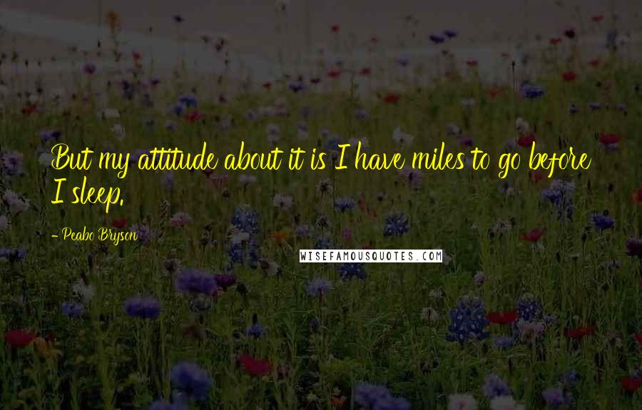 Peabo Bryson Quotes: But my attitude about it is I have miles to go before I sleep.