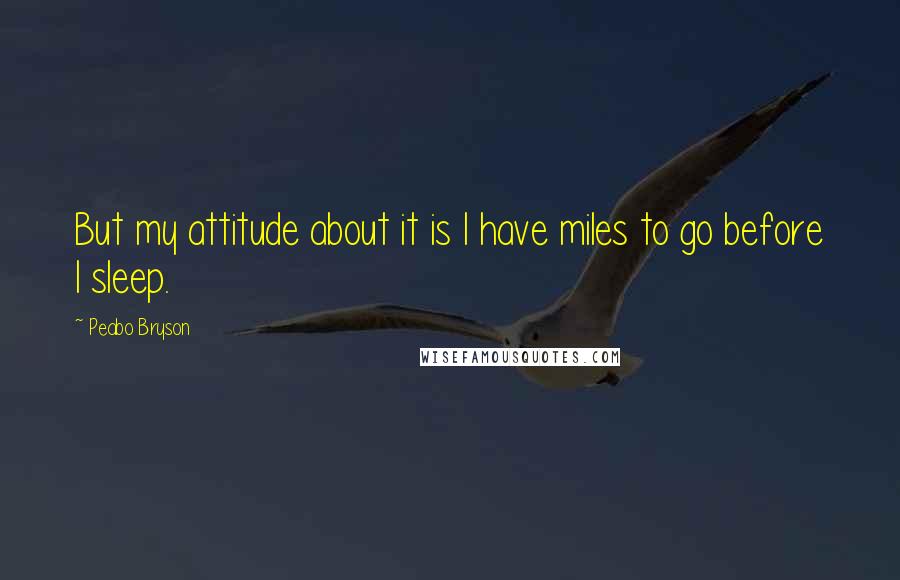 Peabo Bryson Quotes: But my attitude about it is I have miles to go before I sleep.